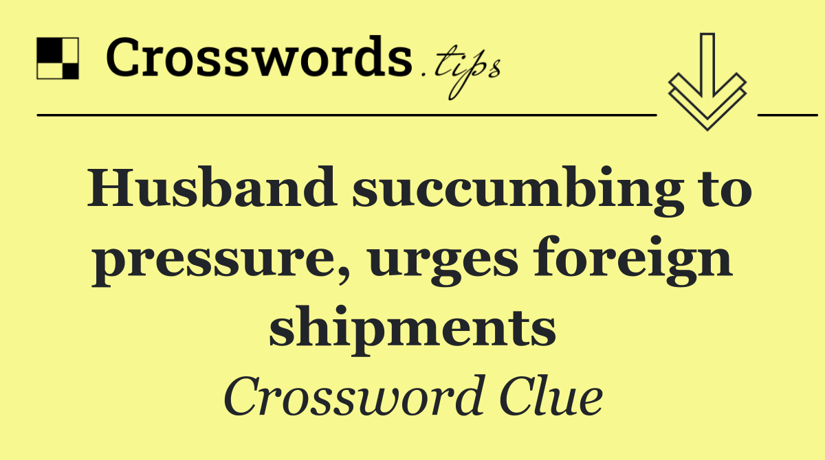 Husband succumbing to pressure, urges foreign shipments