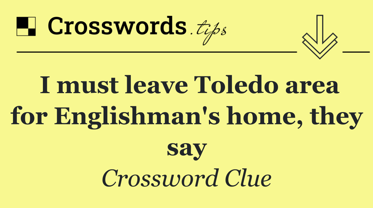 I must leave Toledo area for Englishman's home, they say