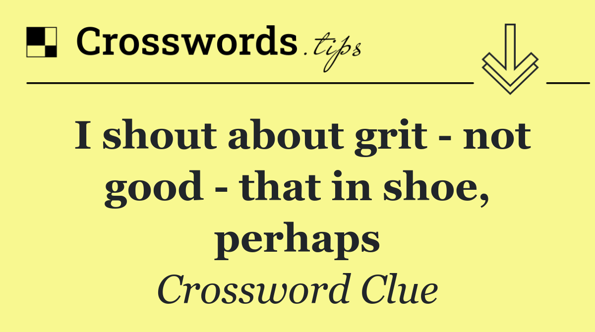 I shout about grit   not good   that in shoe, perhaps