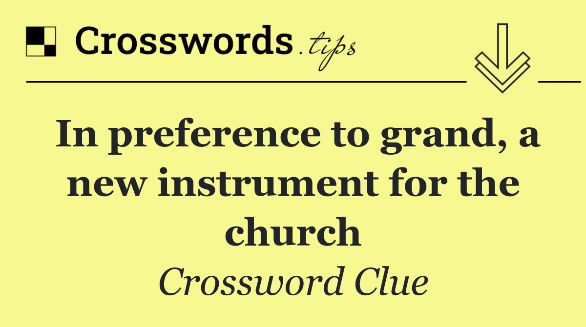 In preference to grand, a new instrument for the church