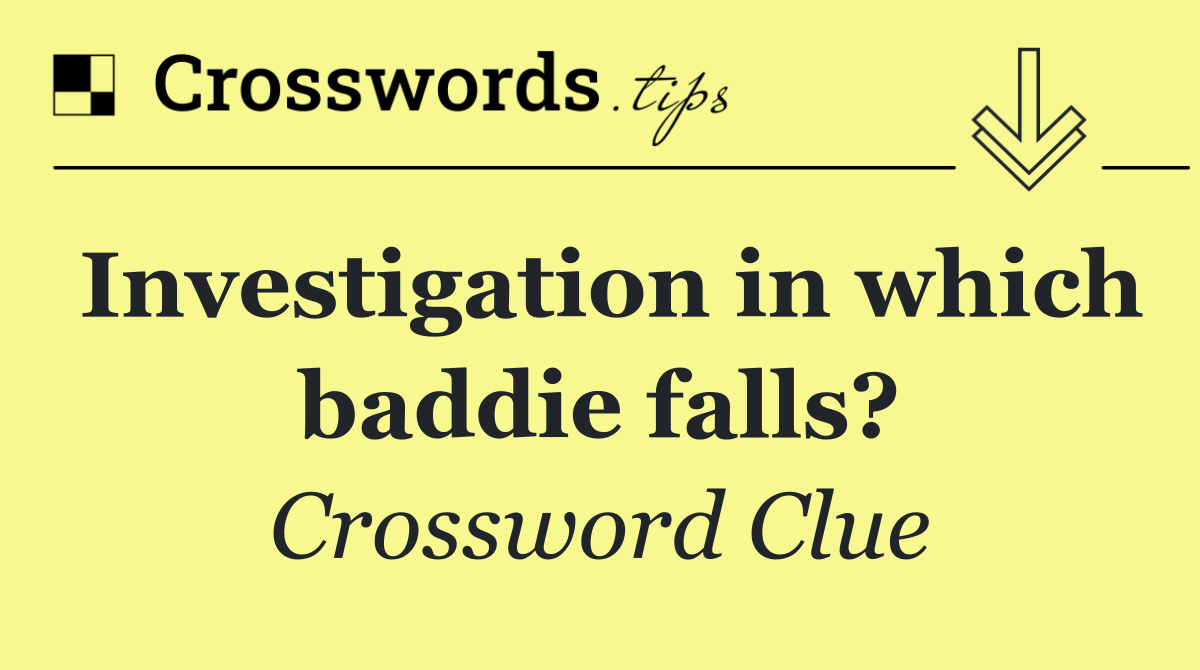 Investigation in which baddie falls?