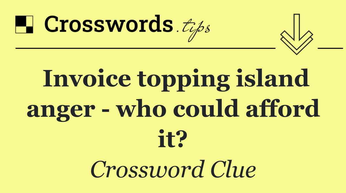 Invoice topping island anger   who could afford it?