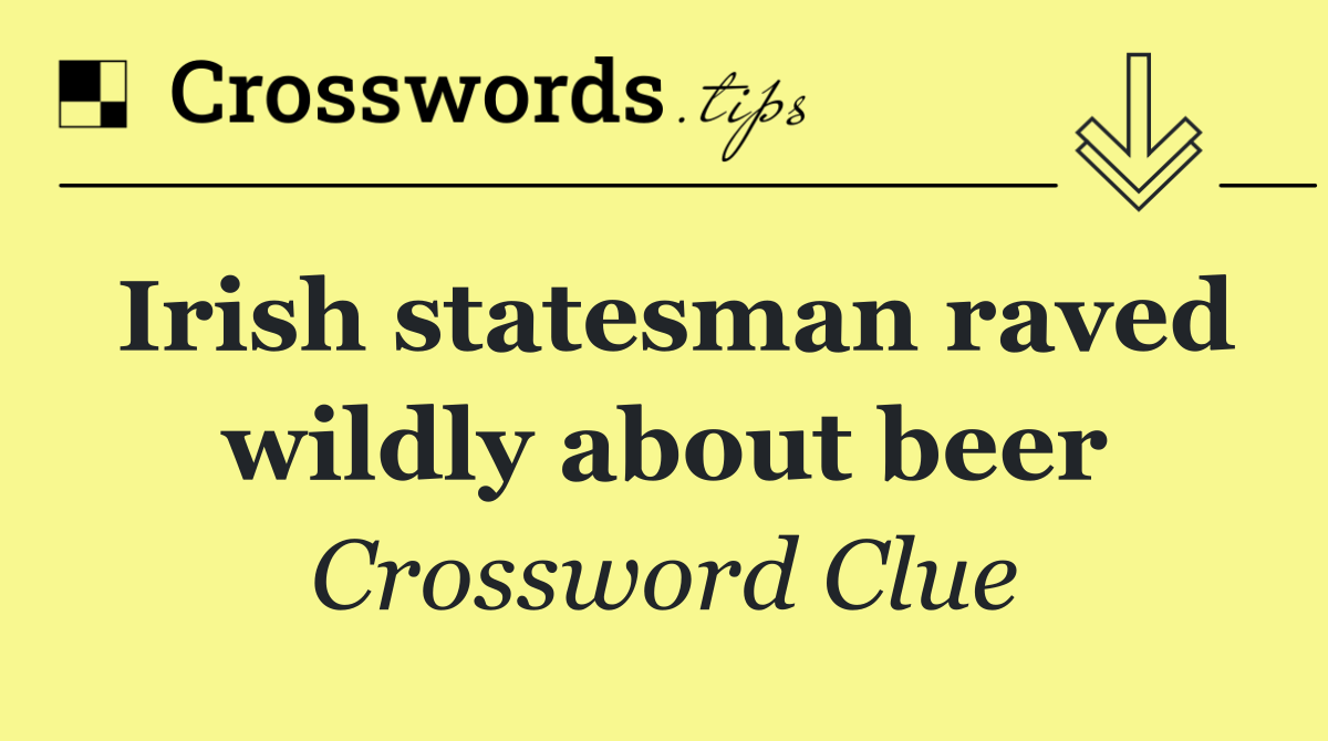 Irish statesman raved wildly about beer