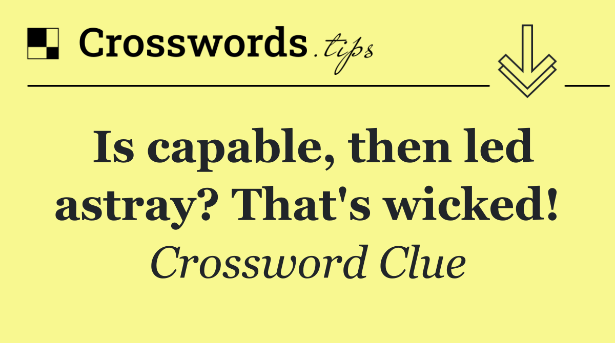 Is capable, then led astray? That's wicked!