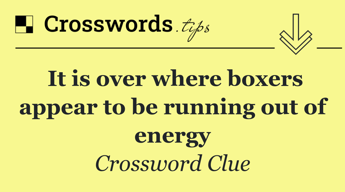 It is over where boxers appear to be running out of energy