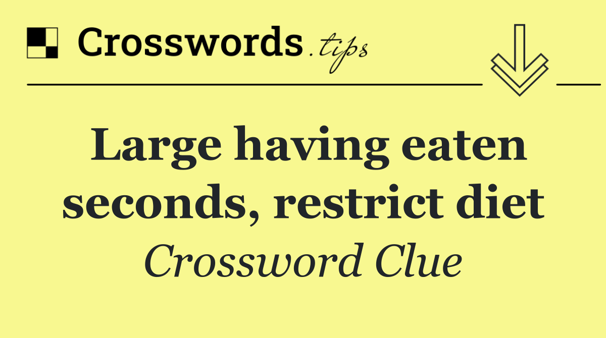 Large having eaten seconds, restrict diet