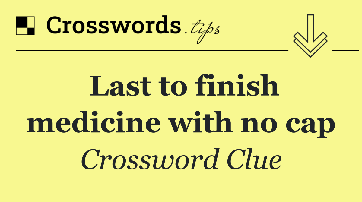 Last to finish medicine with no cap