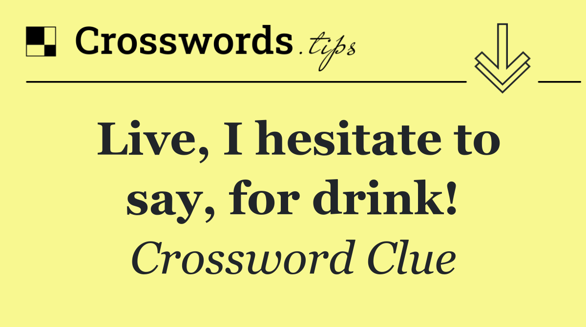 Live, I hesitate to say, for drink!