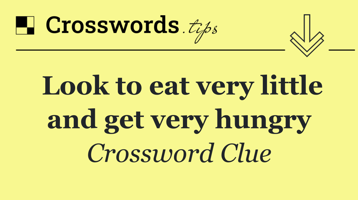 Look to eat very little and get very hungry