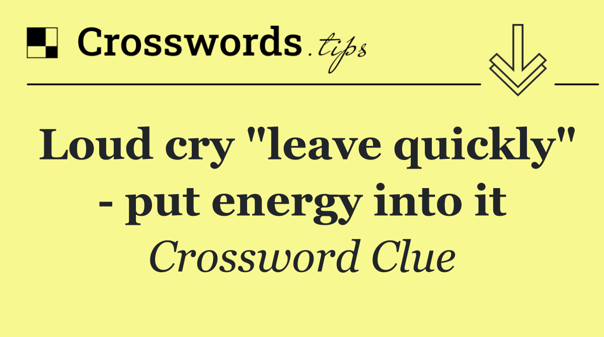 Loud cry "leave quickly"   put energy into it