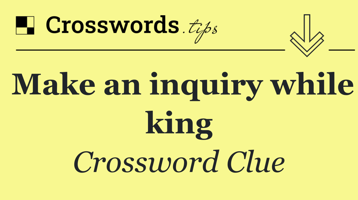 Make an inquiry while king