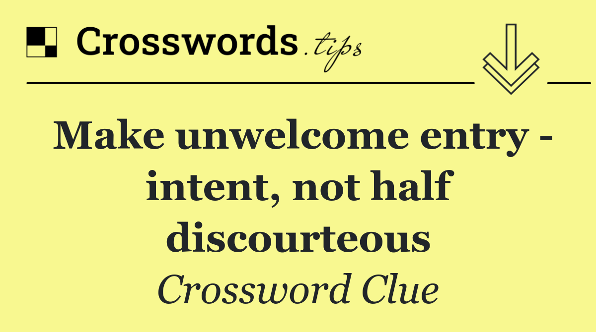 Make unwelcome entry   intent, not half discourteous