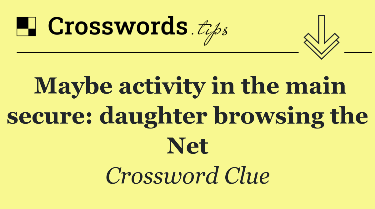 Maybe activity in the main secure: daughter browsing the Net