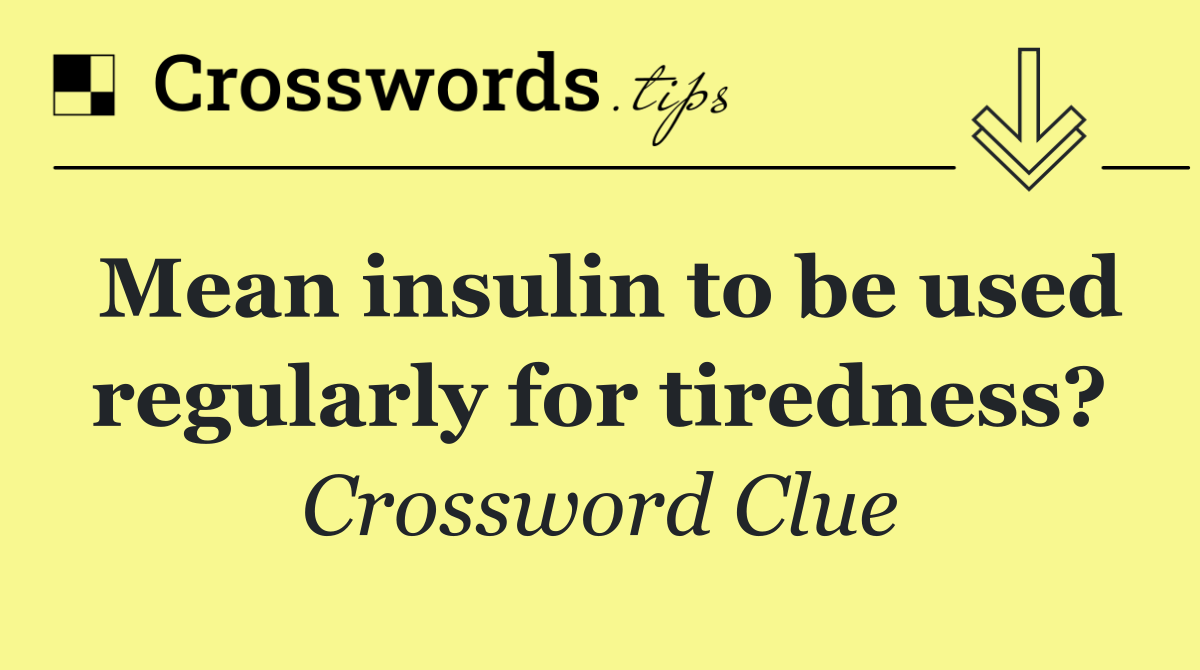 Mean insulin to be used regularly for tiredness?