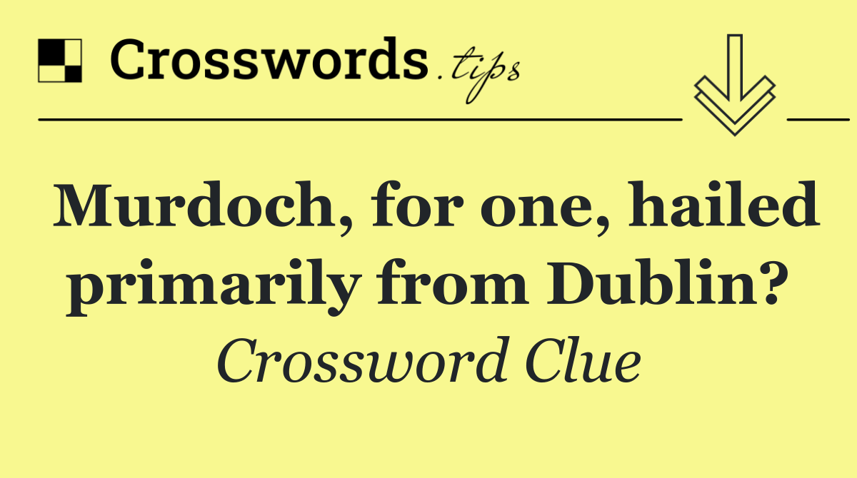 Murdoch, for one, hailed primarily from Dublin?