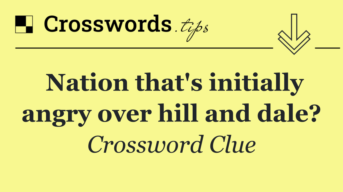 Nation that's initially angry over hill and dale?