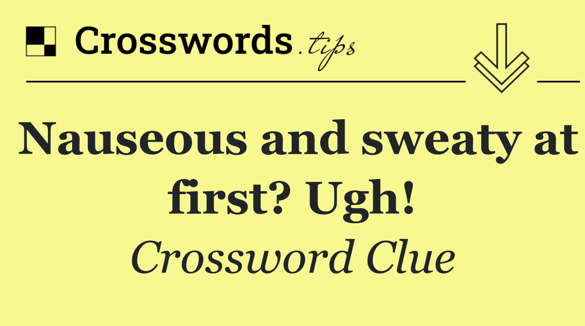 Nauseous and sweaty at first? Ugh!