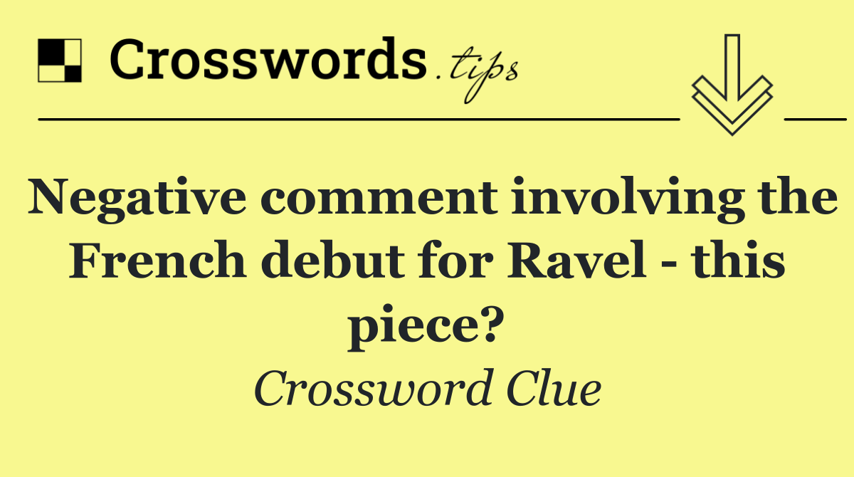 Negative comment involving the French debut for Ravel   this piece?