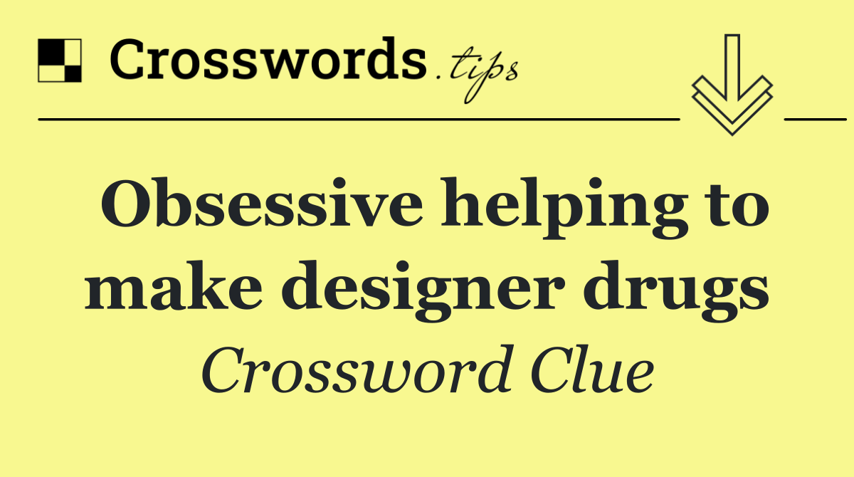 Obsessive helping to make designer drugs