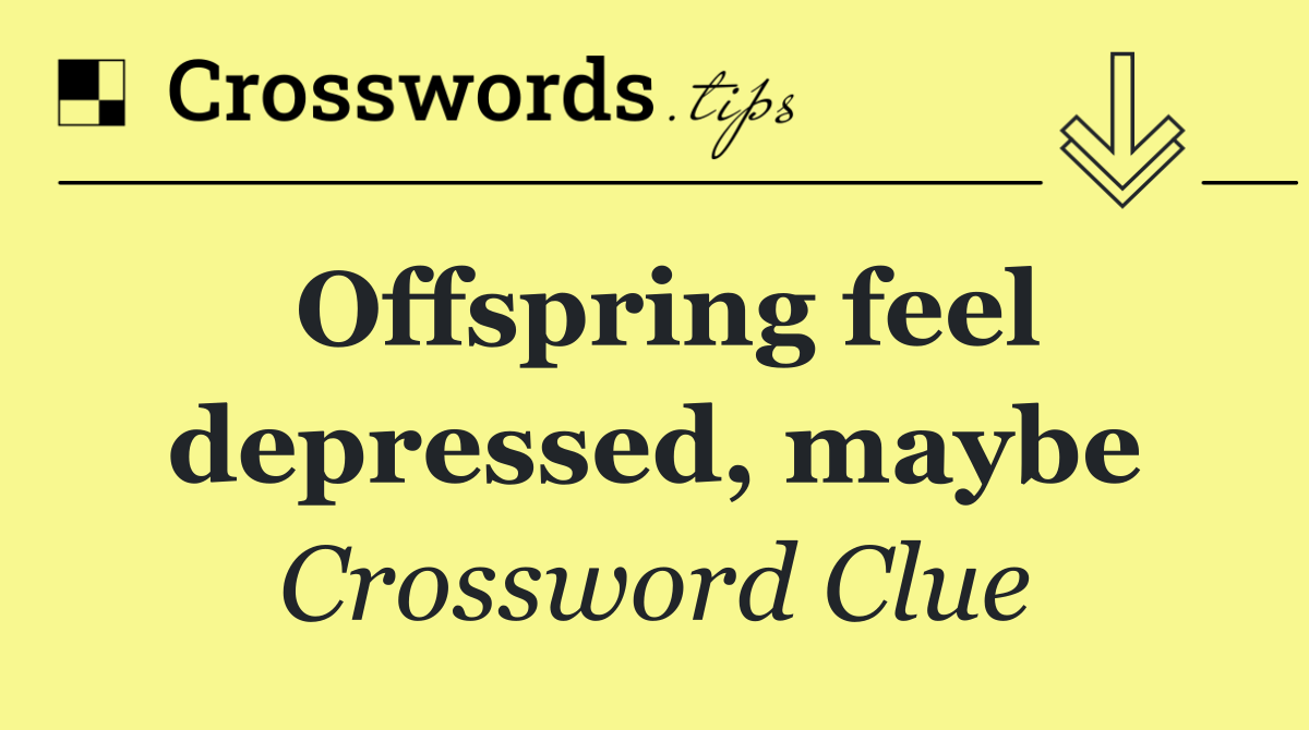 Offspring feel depressed, maybe