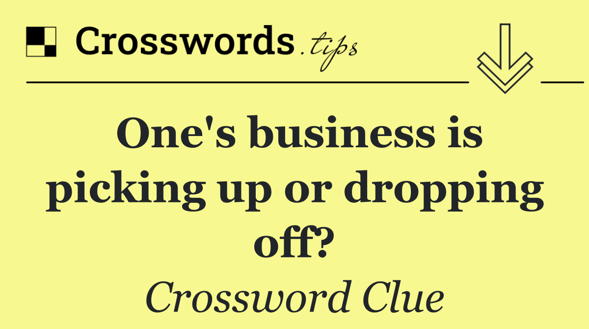 One's business is picking up or dropping off?