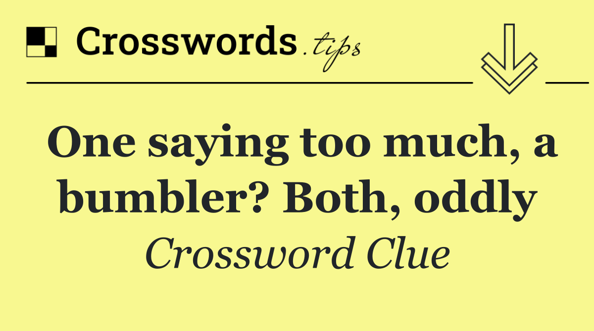 One saying too much, a bumbler? Both, oddly