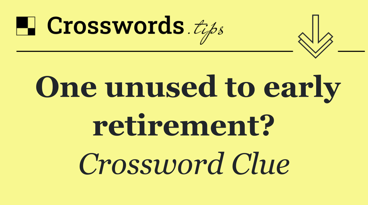 One unused to early retirement?