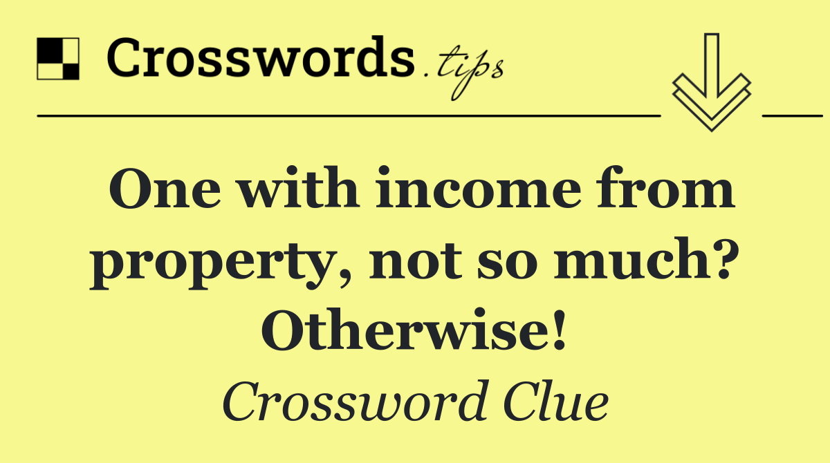 One with income from property, not so much? Otherwise!