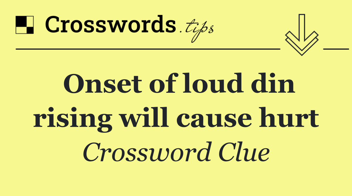 Onset of loud din rising will cause hurt