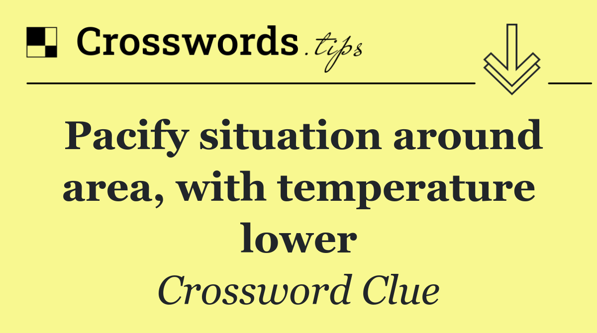 Pacify situation around area, with temperature lower