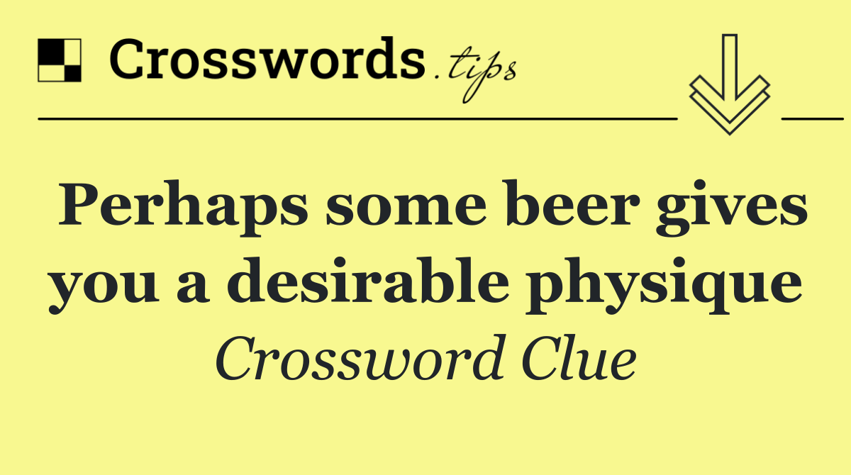 Perhaps some beer gives you a desirable physique