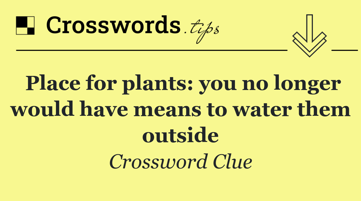 Place for plants: you no longer would have means to water them outside