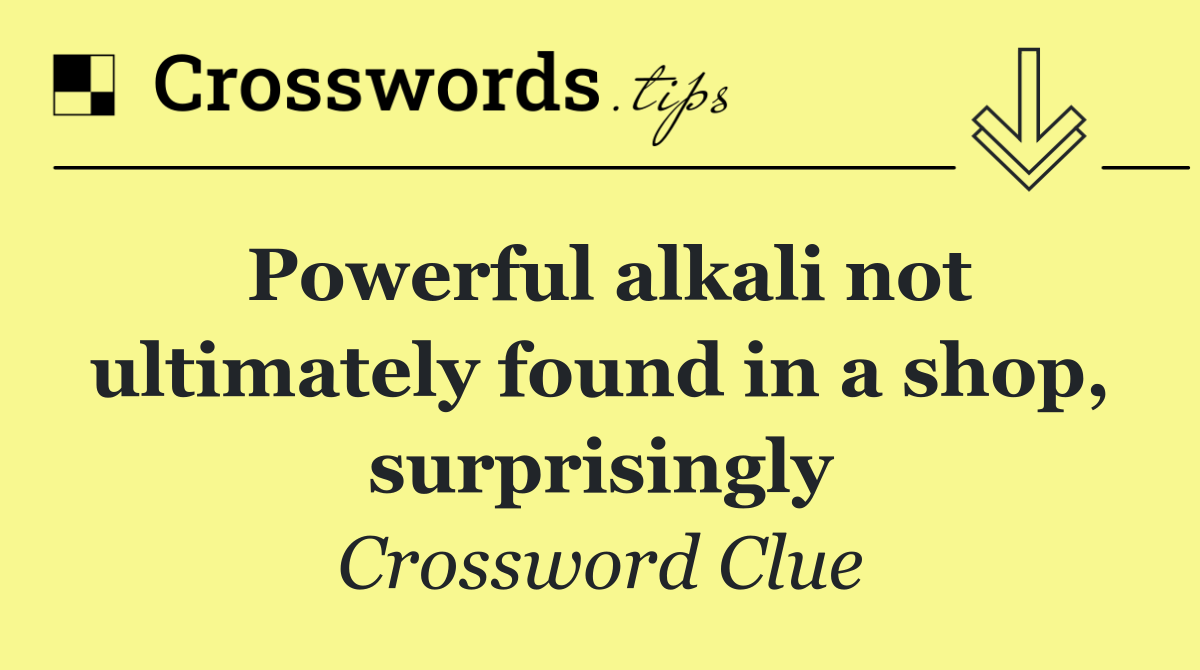 Powerful alkali not ultimately found in a shop, surprisingly