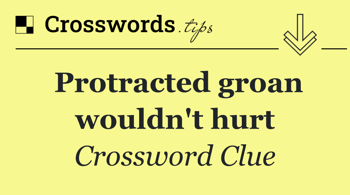 Protracted groan wouldn't hurt