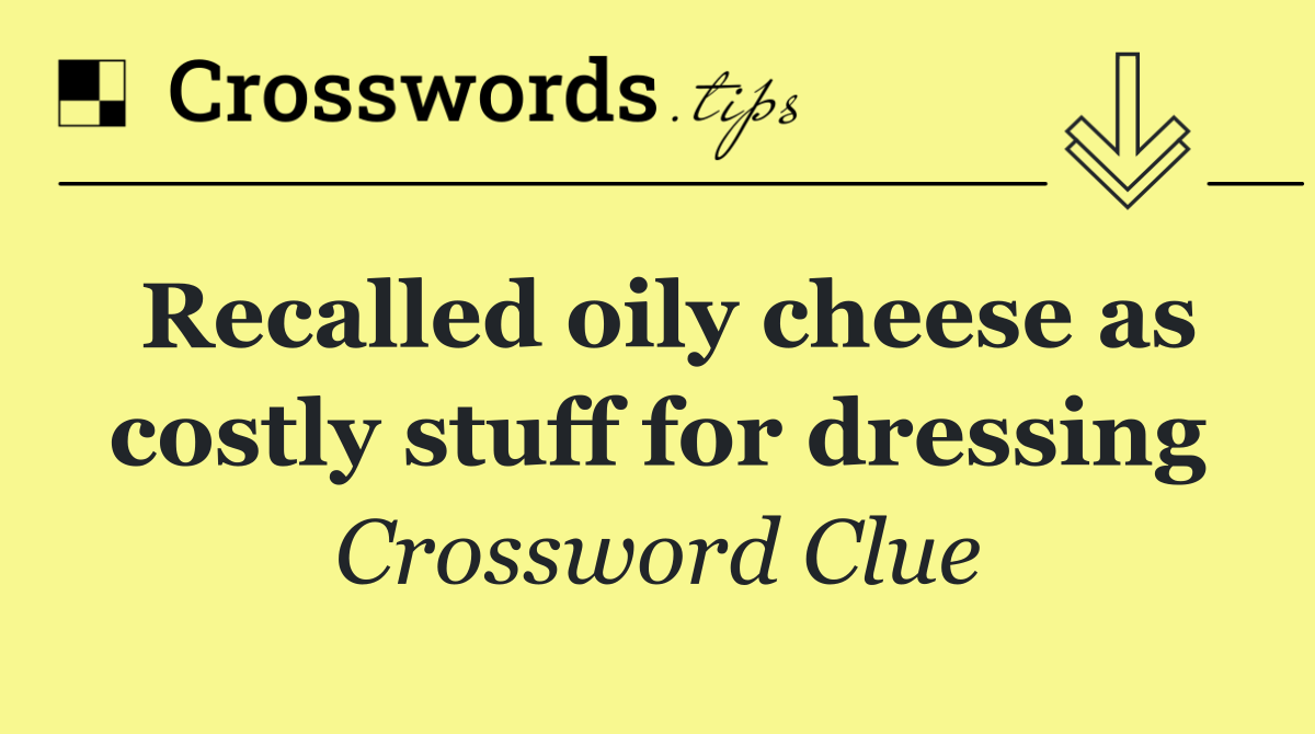 Recalled oily cheese as costly stuff for dressing