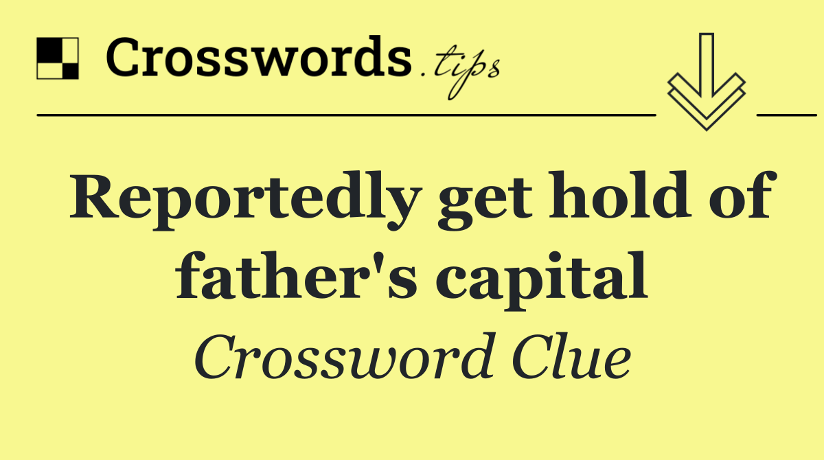 Reportedly get hold of father's capital