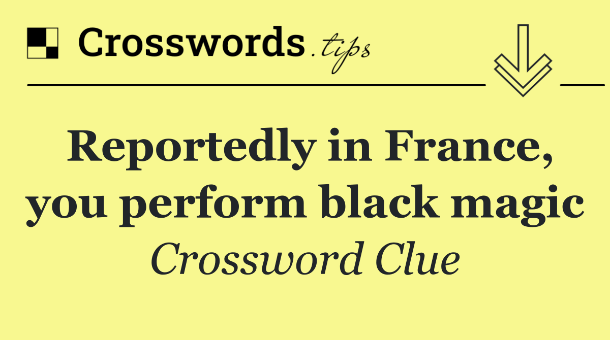 Reportedly in France, you perform black magic