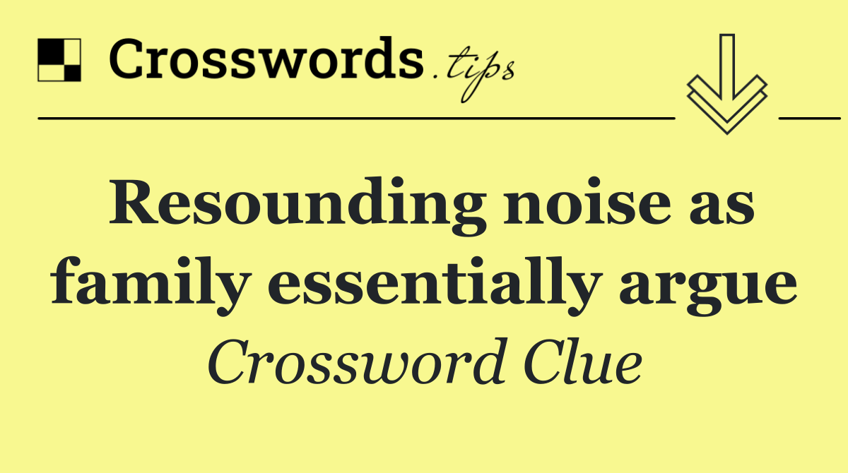 Resounding noise as family essentially argue