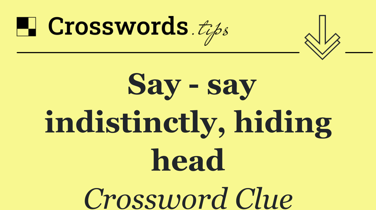 Say   say indistinctly, hiding head