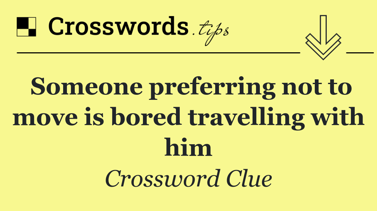 Someone preferring not to move is bored travelling with him