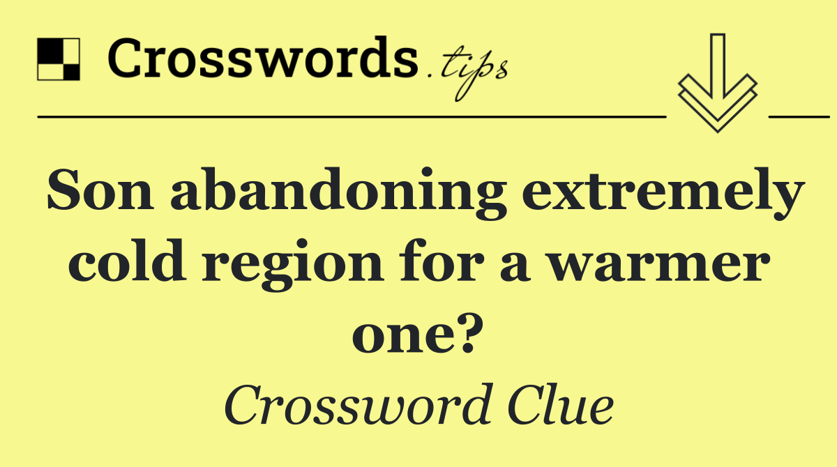 Son abandoning extremely cold region for a warmer one?