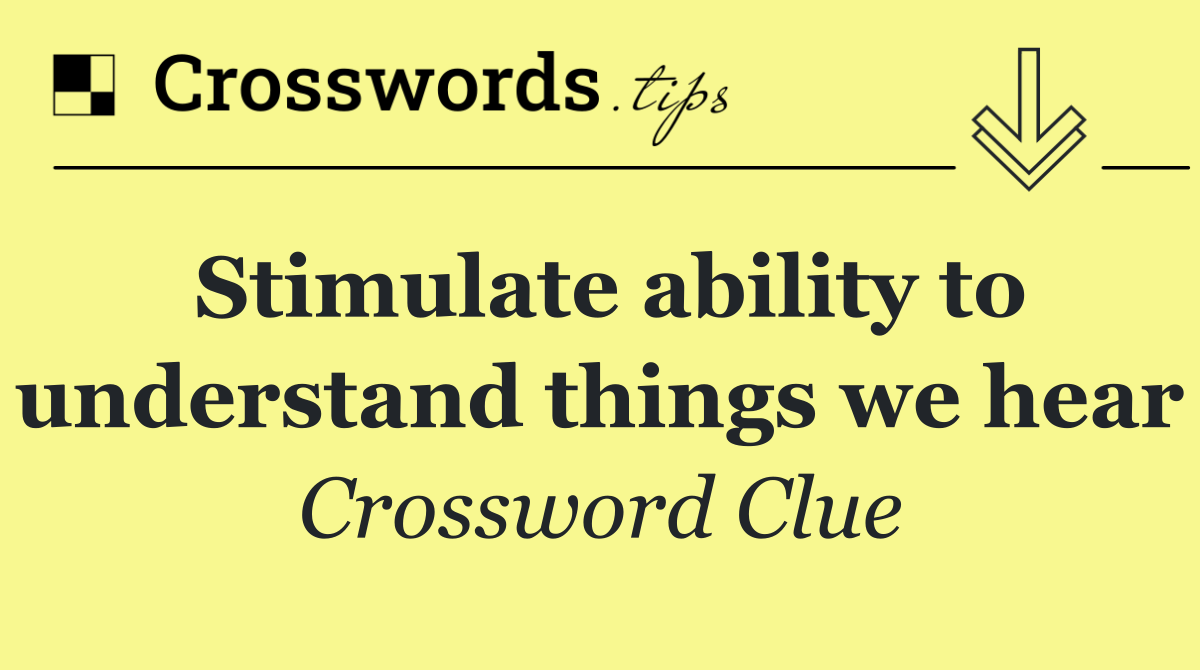 Stimulate ability to understand things we hear