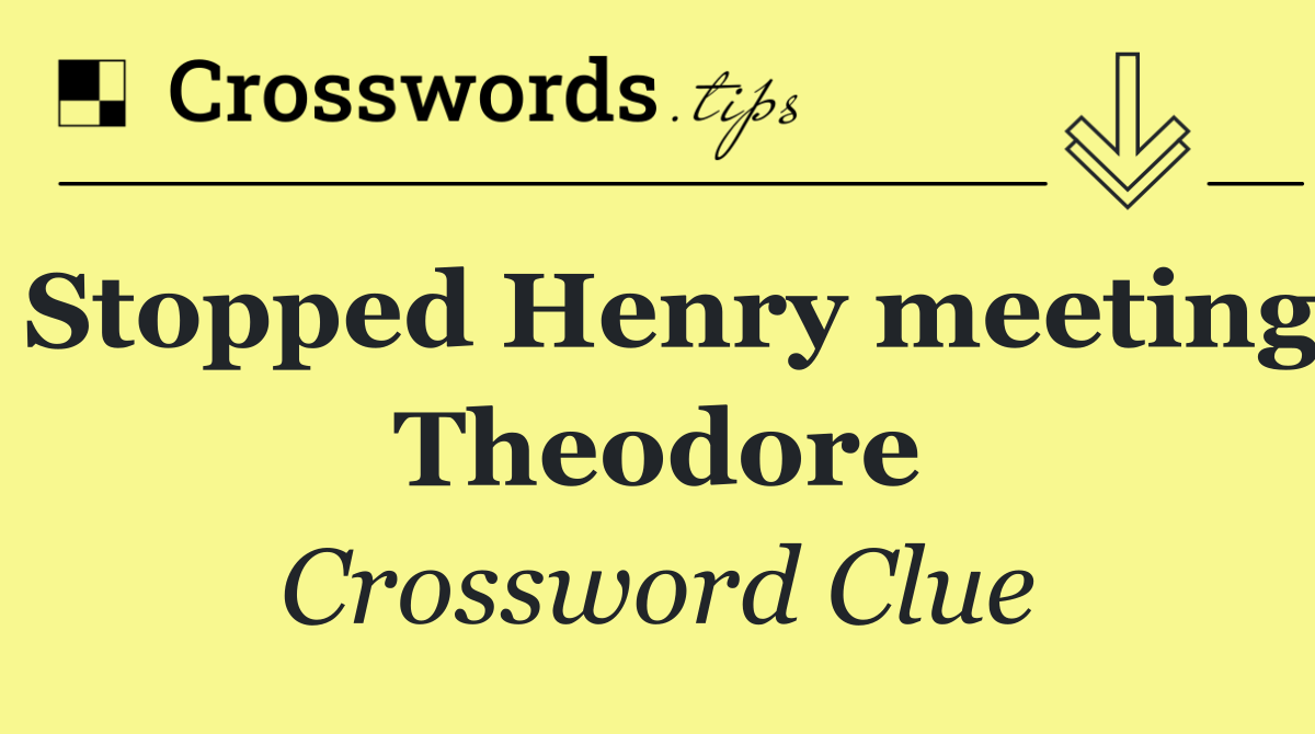 Stopped Henry meeting Theodore