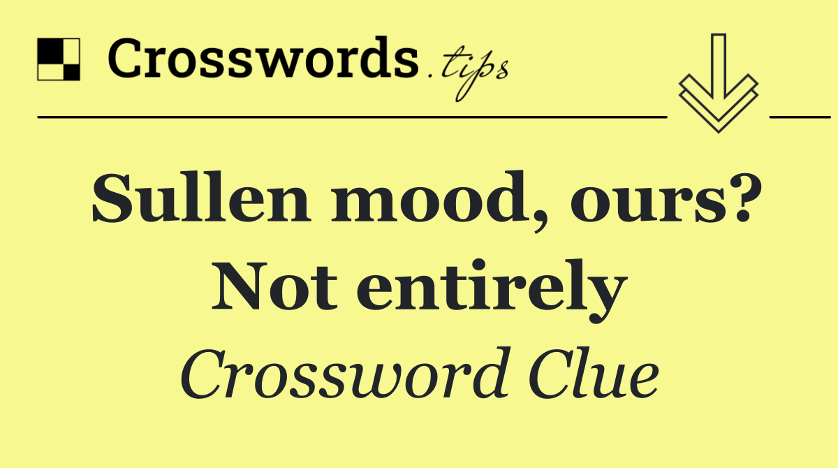 Sullen mood, ours? Not entirely