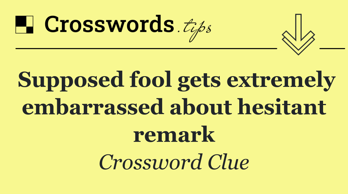 Supposed fool gets extremely embarrassed about hesitant remark