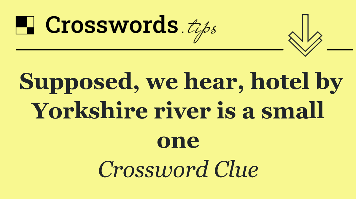 Supposed, we hear, hotel by Yorkshire river is a small one