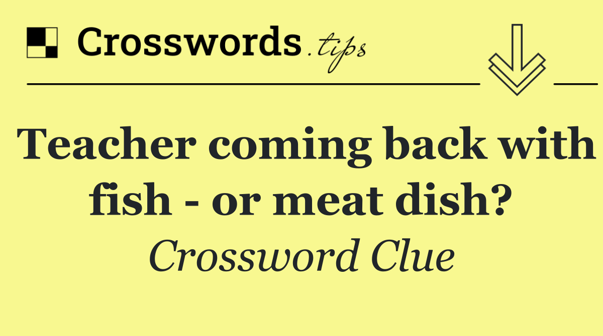 Teacher coming back with fish   or meat dish?