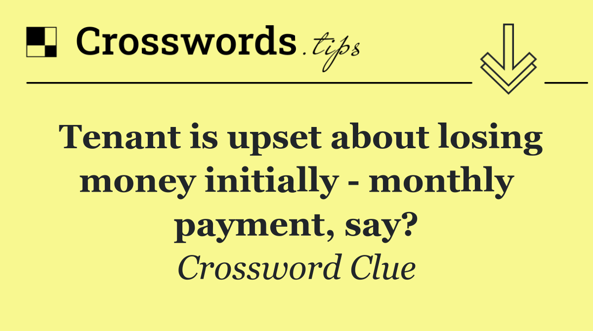 Tenant is upset about losing money initially   monthly payment, say?