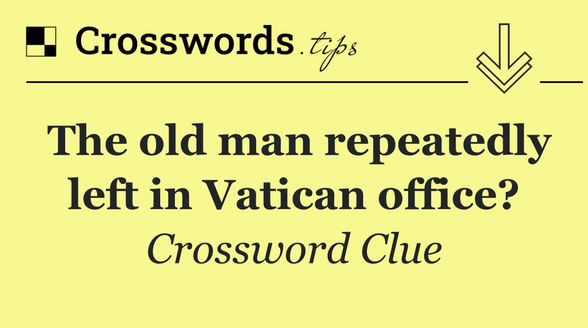 The old man repeatedly left in Vatican office?