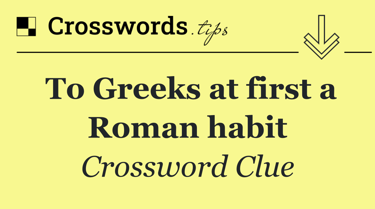 To Greeks at first a Roman habit